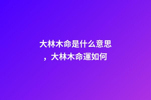 大林木命是什么意思，大林木命運如何